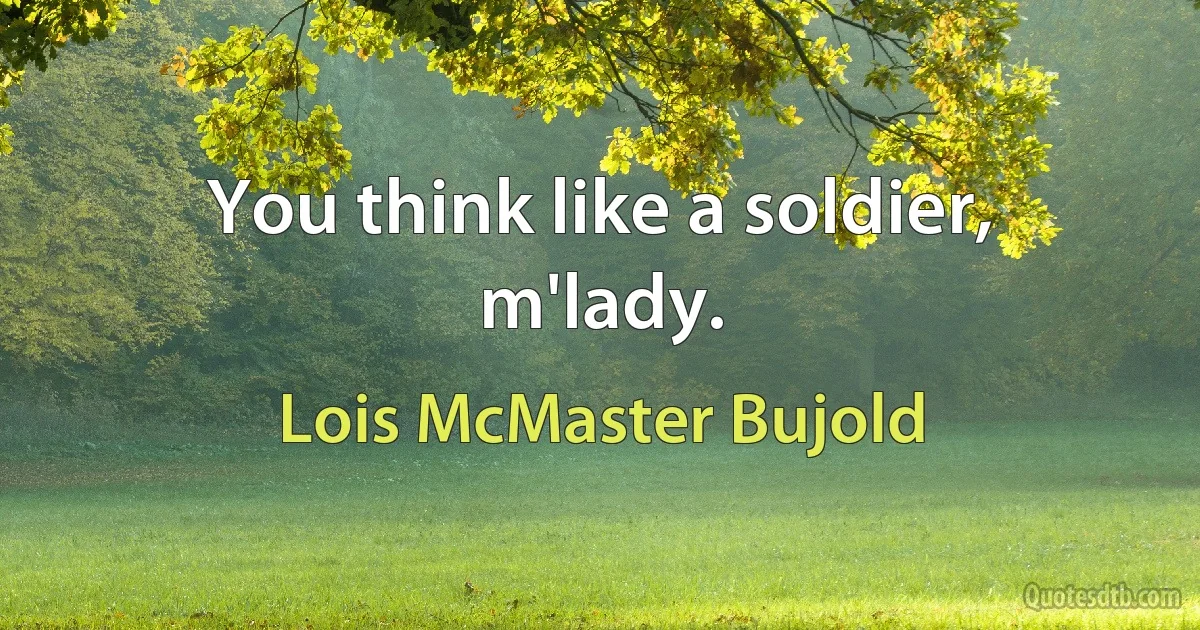 You think like a soldier, m'lady. (Lois McMaster Bujold)