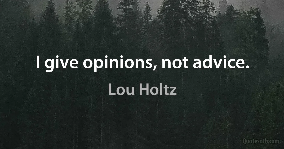 I give opinions, not advice. (Lou Holtz)