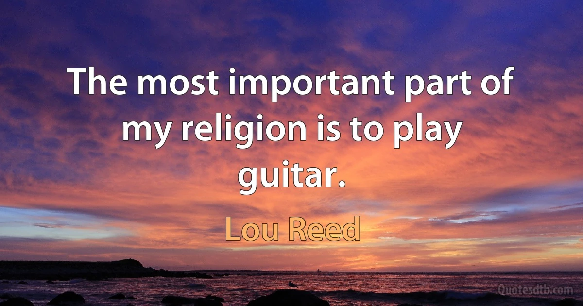 The most important part of my religion is to play guitar. (Lou Reed)