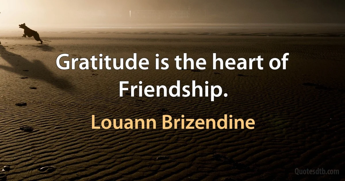 Gratitude is the heart of Friendship. (Louann Brizendine)