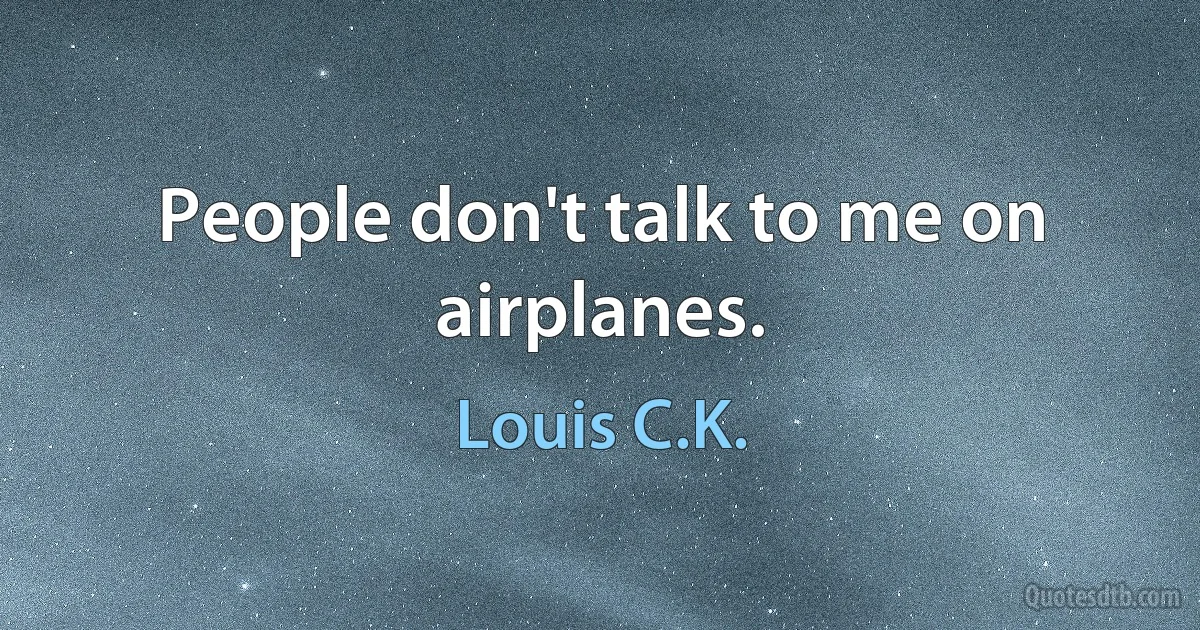 People don't talk to me on airplanes. (Louis C.K.)