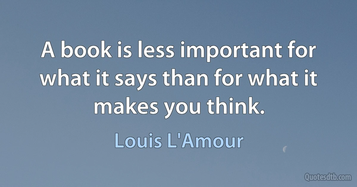 A book is less important for what it says than for what it makes you think. (Louis L'Amour)