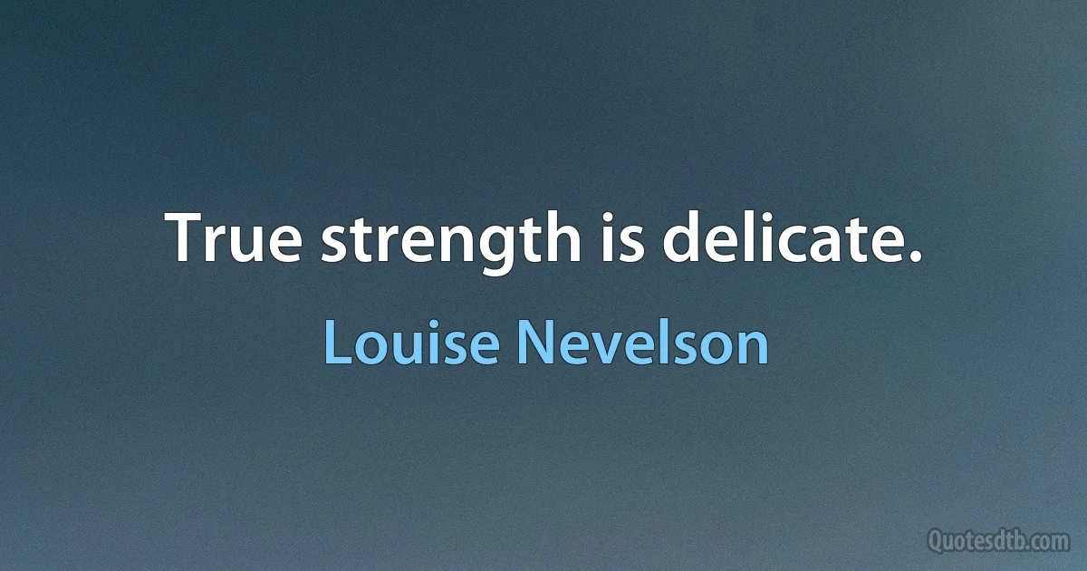 True strength is delicate. (Louise Nevelson)