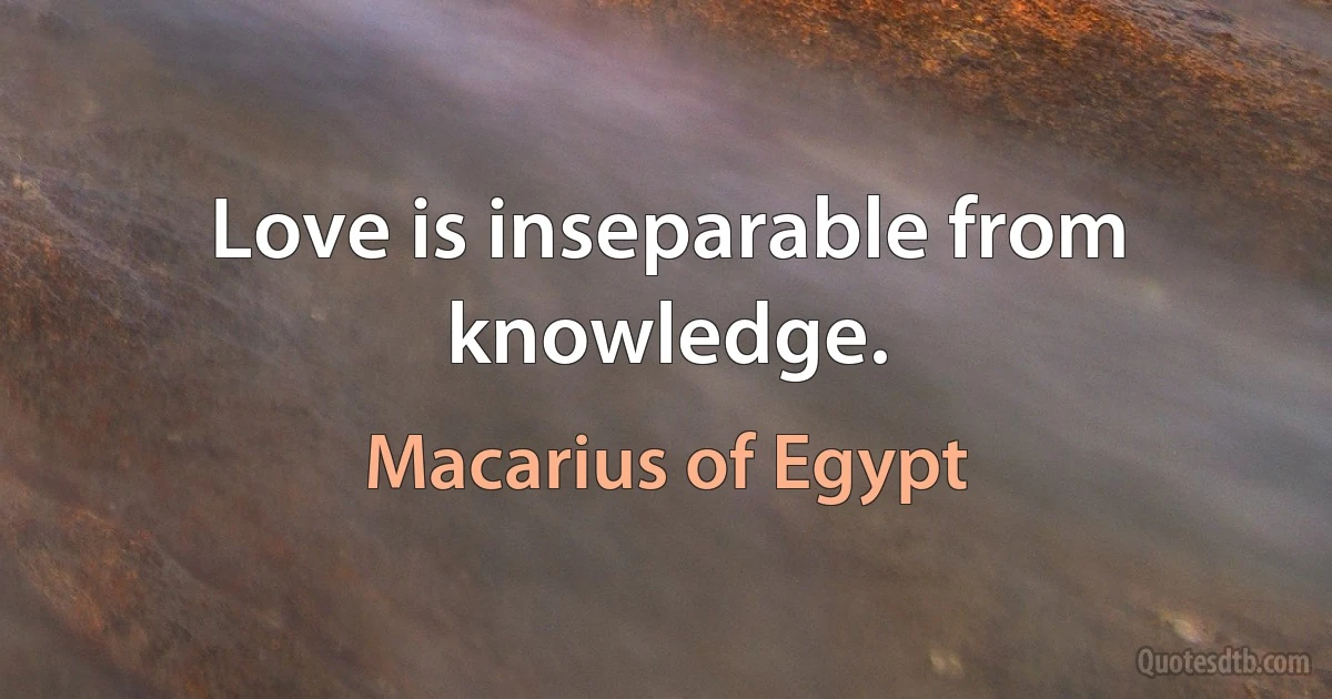Love is inseparable from knowledge. (Macarius of Egypt)