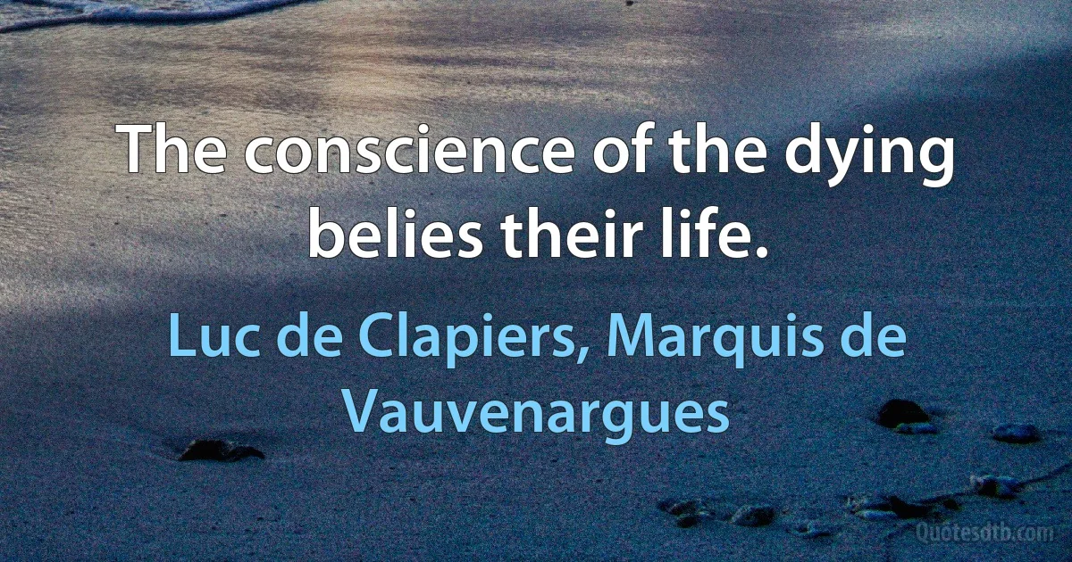 The conscience of the dying belies their life. (Luc de Clapiers, Marquis de Vauvenargues)