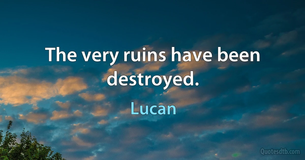 The very ruins have been destroyed. (Lucan)