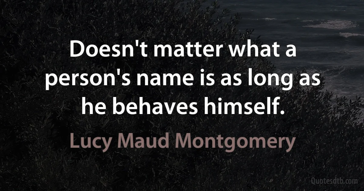 Doesn't matter what a person's name is as long as he behaves himself. (Lucy Maud Montgomery)