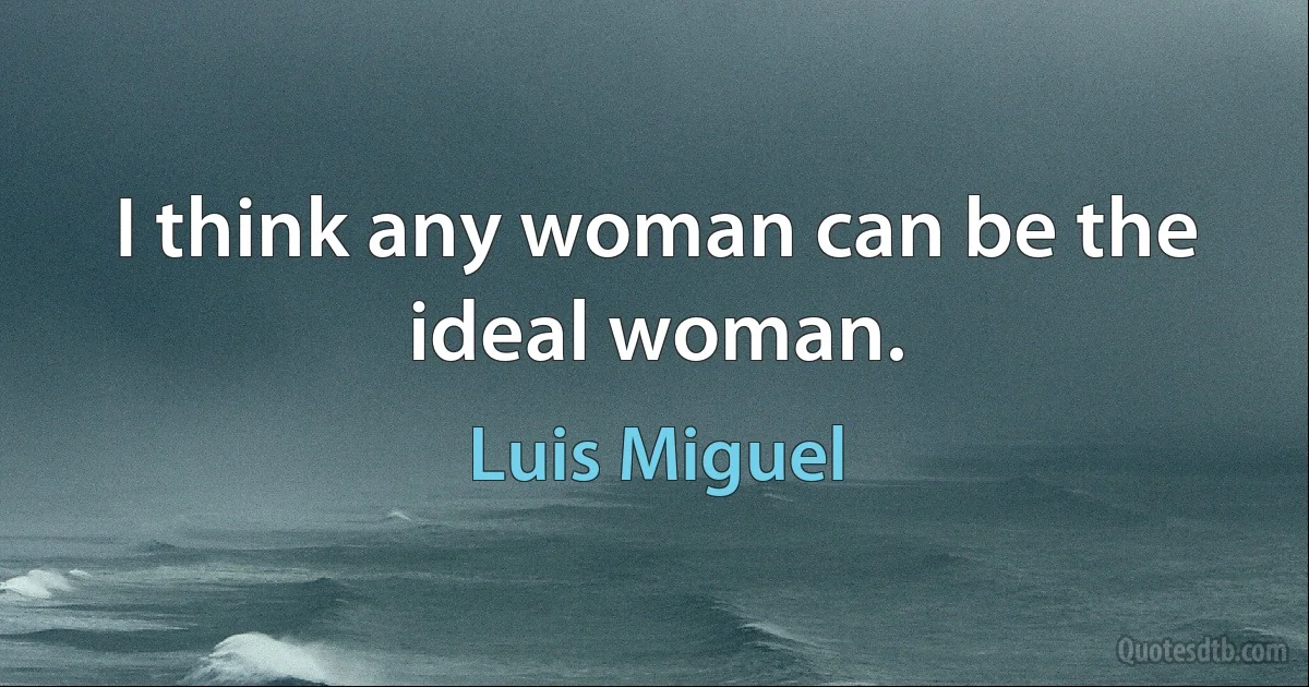 I think any woman can be the ideal woman. (Luis Miguel)