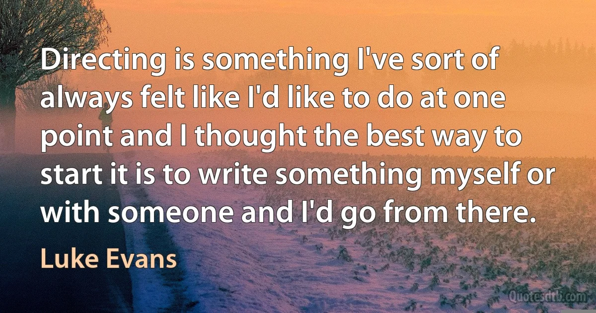 Directing is something I've sort of always felt like I'd like to do at one point and I thought the best way to start it is to write something myself or with someone and I'd go from there. (Luke Evans)