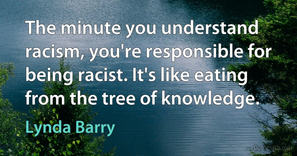 The minute you understand racism, you're responsible for being racist. It's like eating from the tree of knowledge. (Lynda Barry)