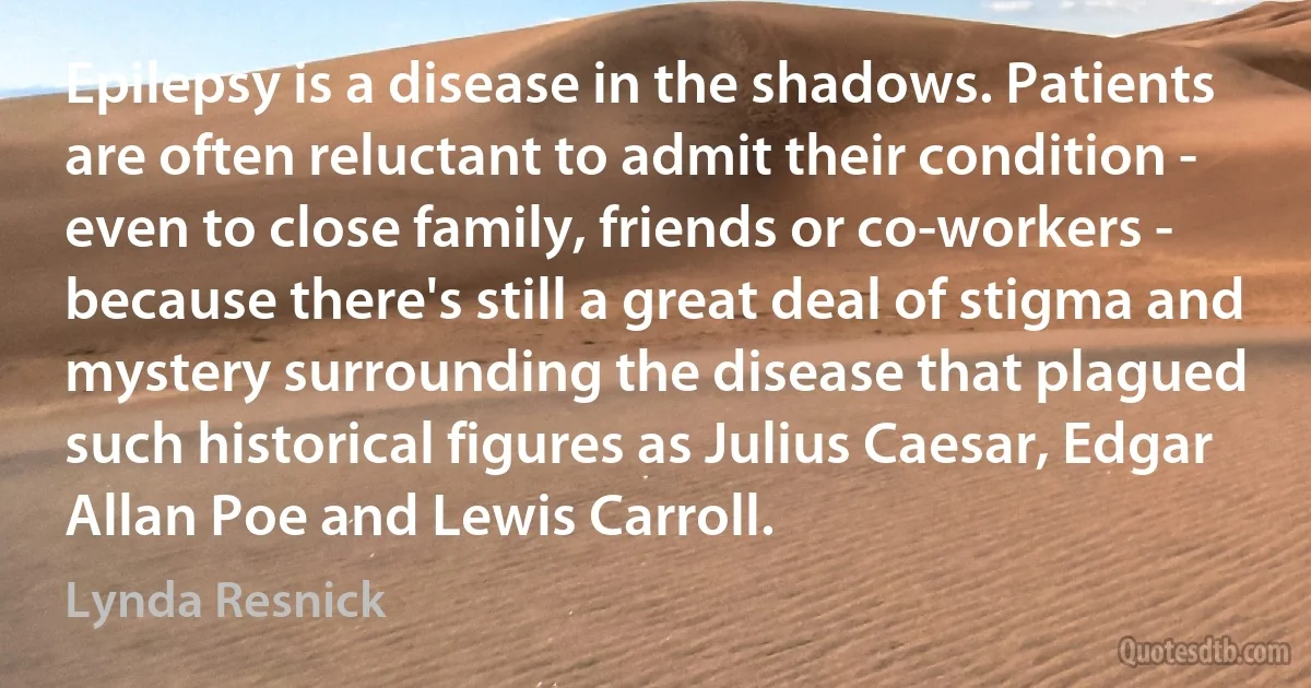 Epilepsy is a disease in the shadows. Patients are often reluctant to admit their condition - even to close family, friends or co-workers - because there's still a great deal of stigma and mystery surrounding the disease that plagued such historical figures as Julius Caesar, Edgar Allan Poe and Lewis Carroll. (Lynda Resnick)