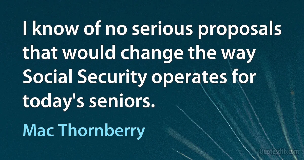 I know of no serious proposals that would change the way Social Security operates for today's seniors. (Mac Thornberry)