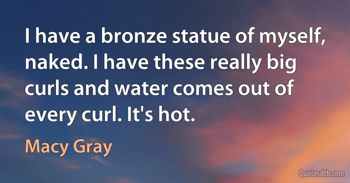 I have a bronze statue of myself, naked. I have these really big curls and water comes out of every curl. It's hot. (Macy Gray)