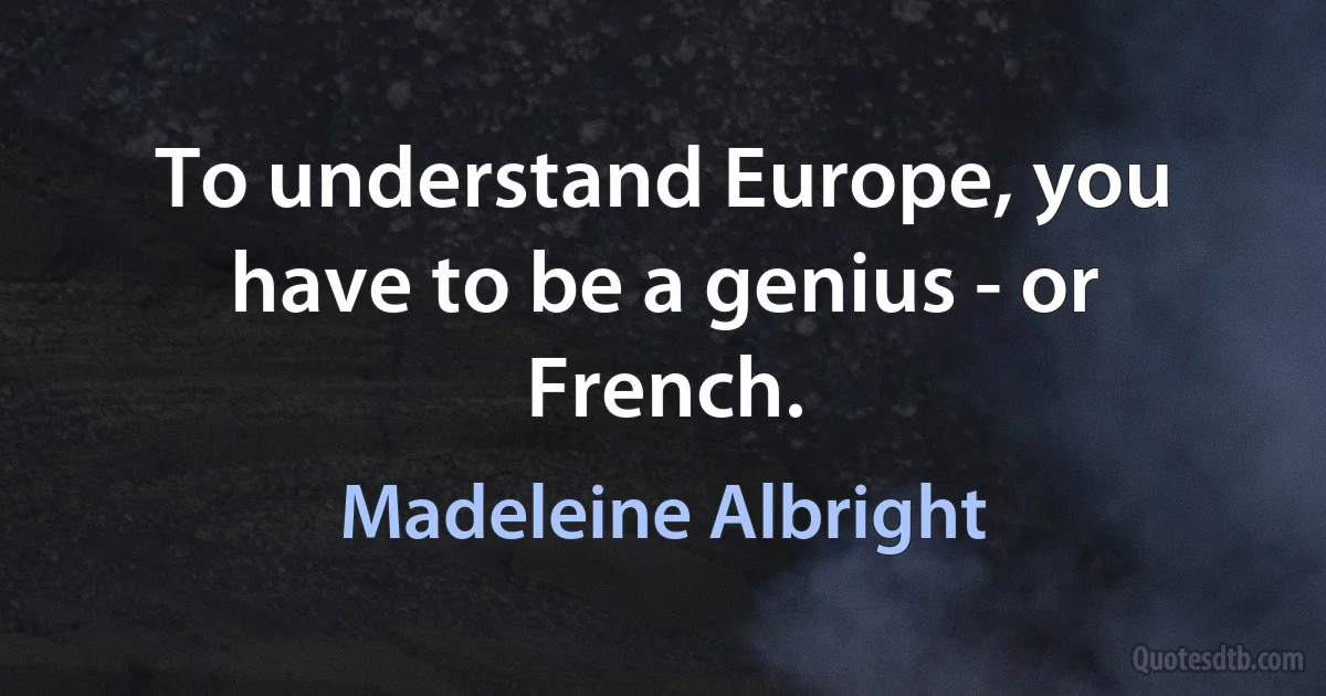 To understand Europe, you have to be a genius - or French. (Madeleine Albright)