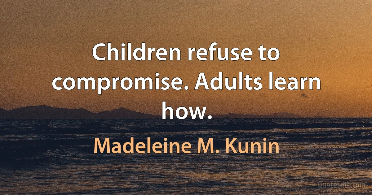 Children refuse to compromise. Adults learn how. (Madeleine M. Kunin)