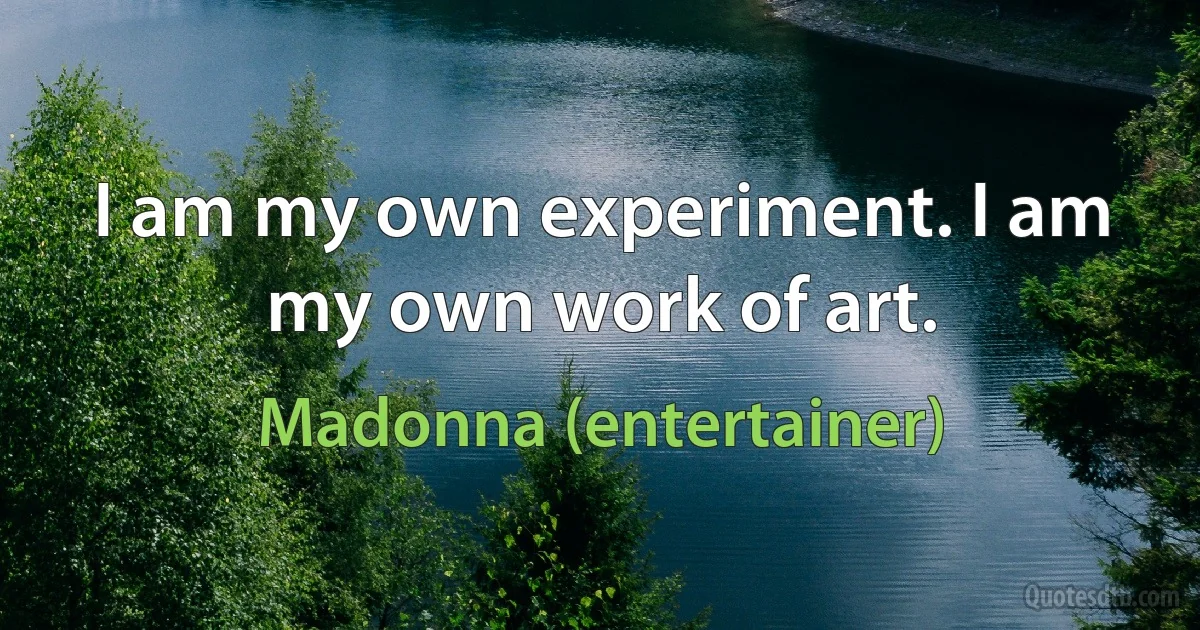 I am my own experiment. I am my own work of art. (Madonna (entertainer))