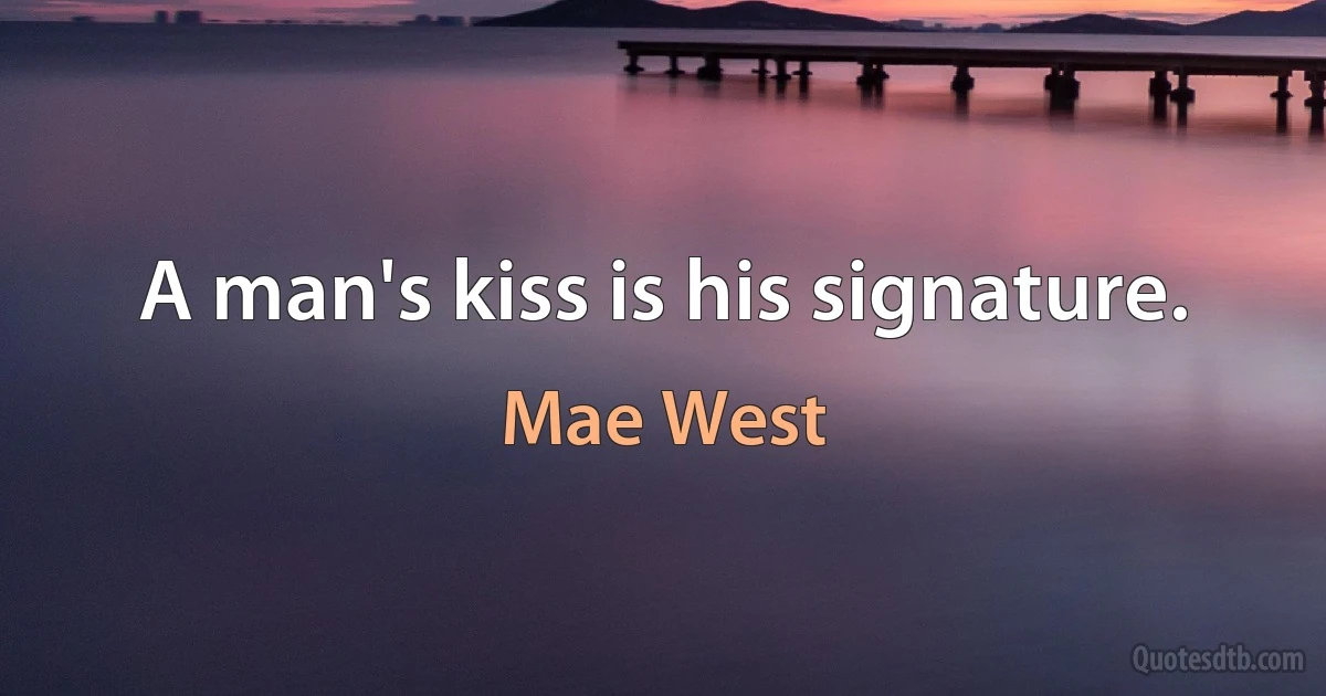 A man's kiss is his signature. (Mae West)