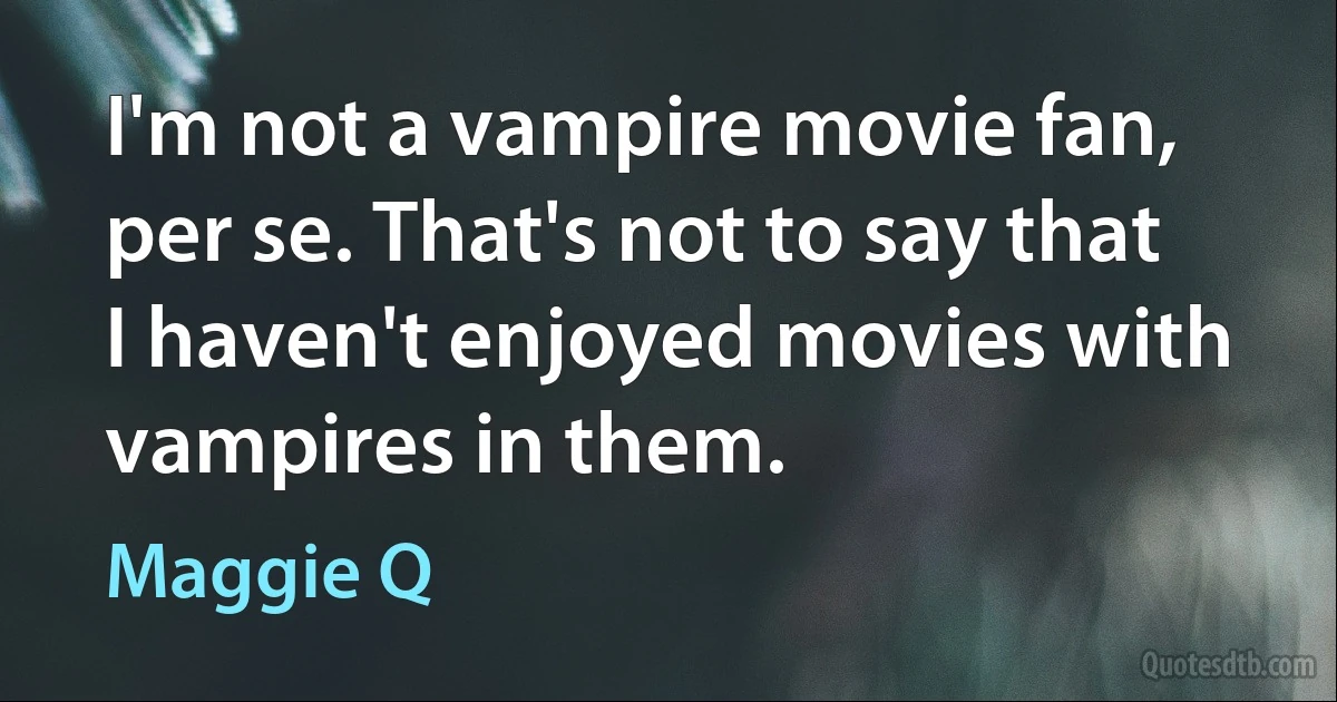 I'm not a vampire movie fan, per se. That's not to say that I haven't enjoyed movies with vampires in them. (Maggie Q)