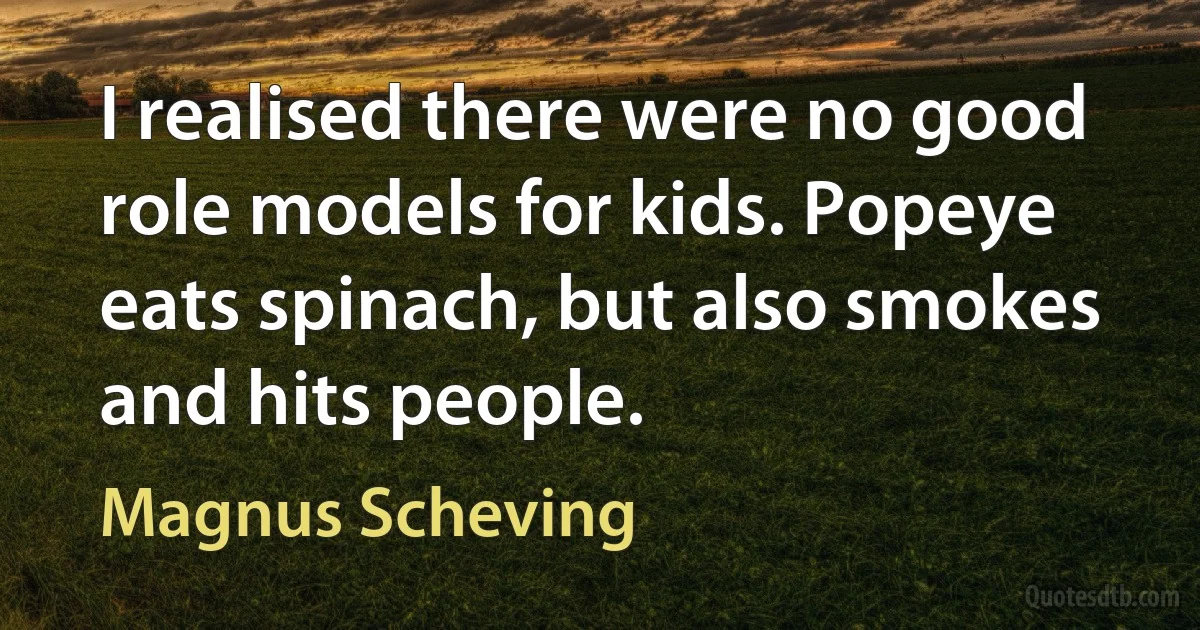 I realised there were no good role models for kids. Popeye eats spinach, but also smokes and hits people. (Magnus Scheving)