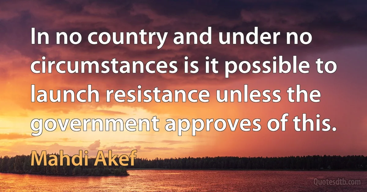 In no country and under no circumstances is it possible to launch resistance unless the government approves of this. (Mahdi Akef)