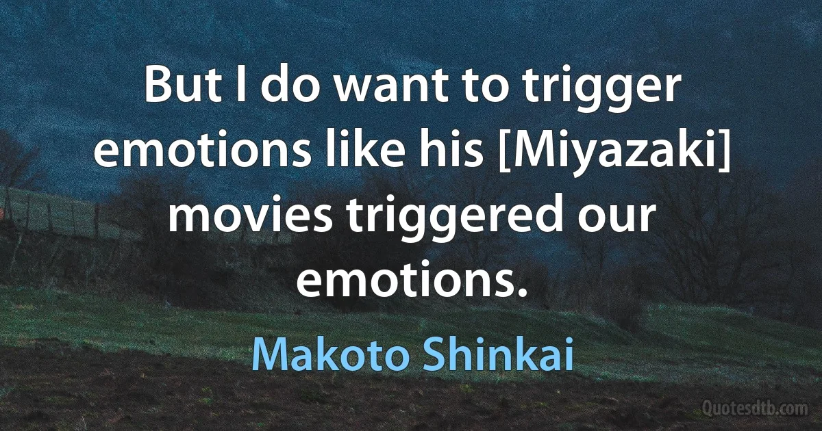 But I do want to trigger emotions like his [Miyazaki] movies triggered our emotions. (Makoto Shinkai)