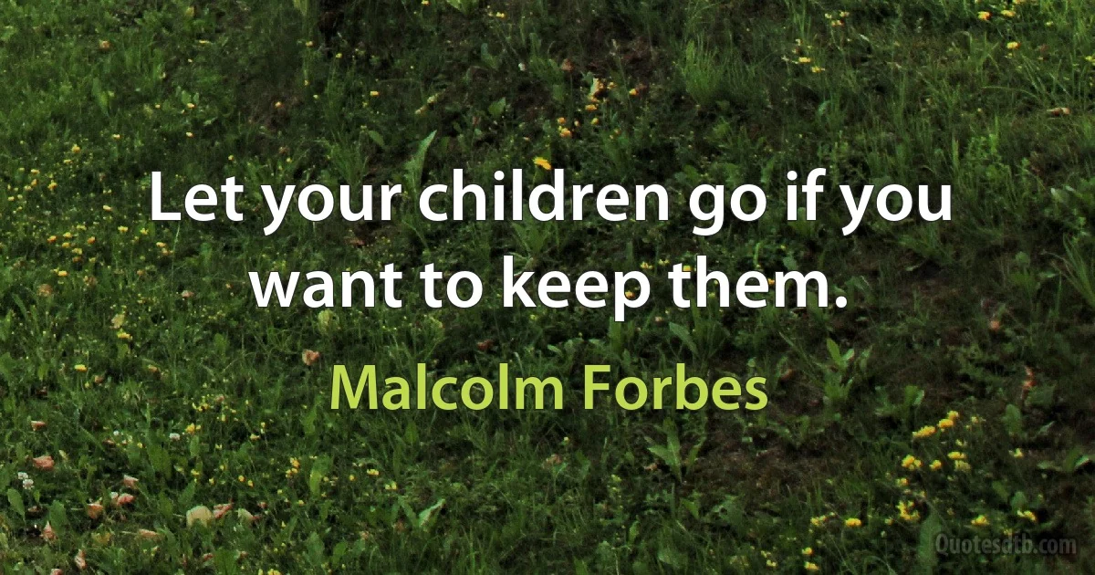 Let your children go if you want to keep them. (Malcolm Forbes)