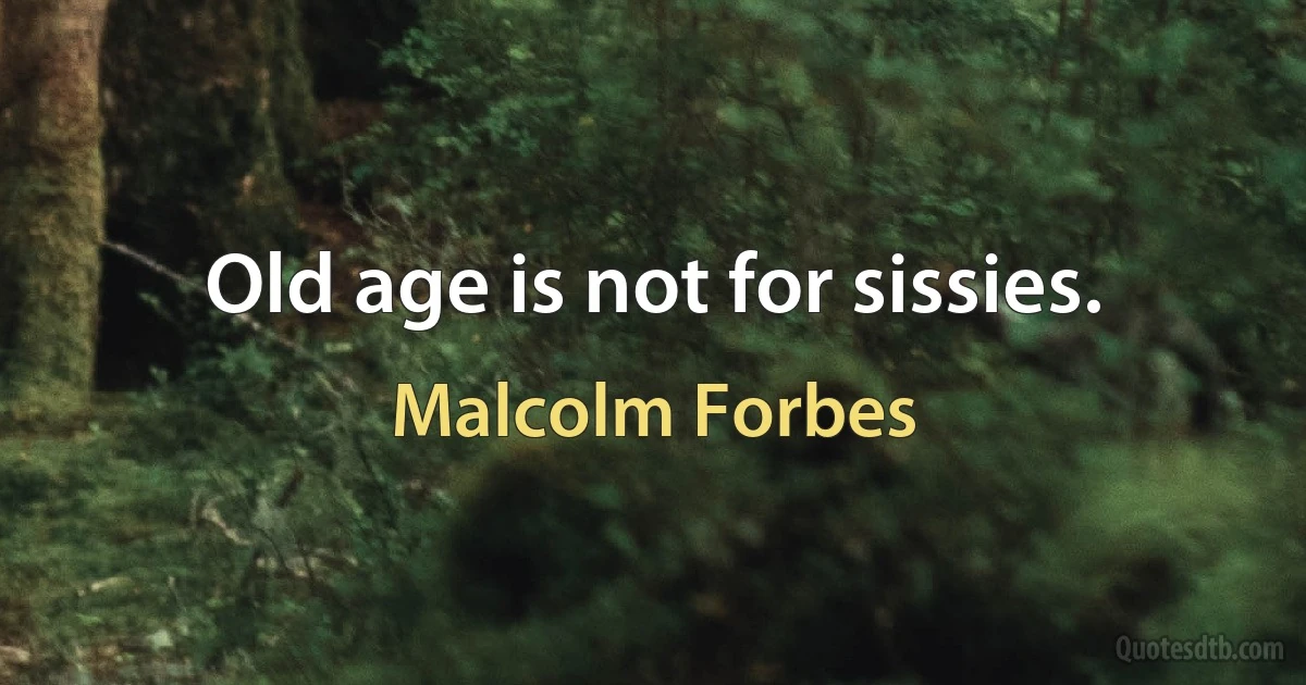 Old age is not for sissies. (Malcolm Forbes)