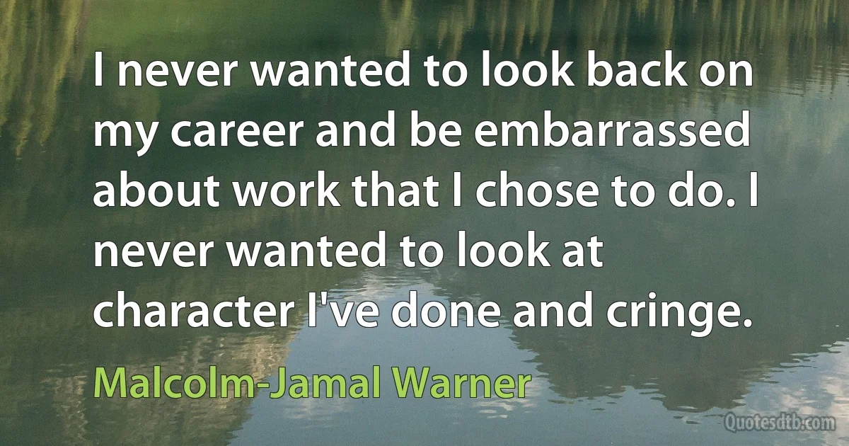 I never wanted to look back on my career and be embarrassed about work that I chose to do. I never wanted to look at character I've done and cringe. (Malcolm-Jamal Warner)