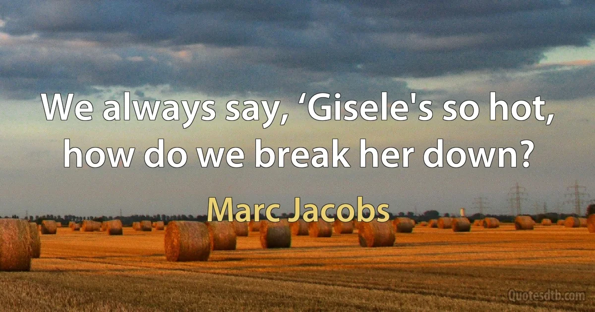 We always say, ‘Gisele's so hot, how do we break her down? (Marc Jacobs)