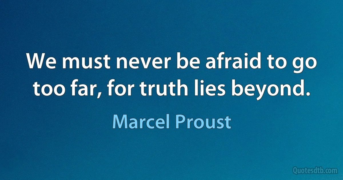 We must never be afraid to go too far, for truth lies beyond. (Marcel Proust)