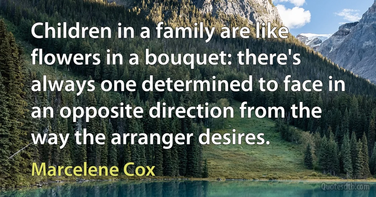 Children in a family are like flowers in a bouquet: there's always one determined to face in an opposite direction from the way the arranger desires. (Marcelene Cox)