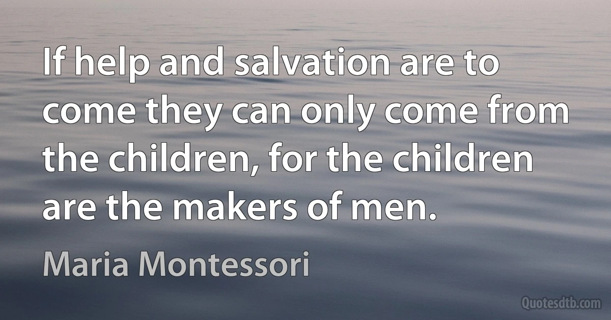 If help and salvation are to come they can only come from the children, for the children are the makers of men. (Maria Montessori)