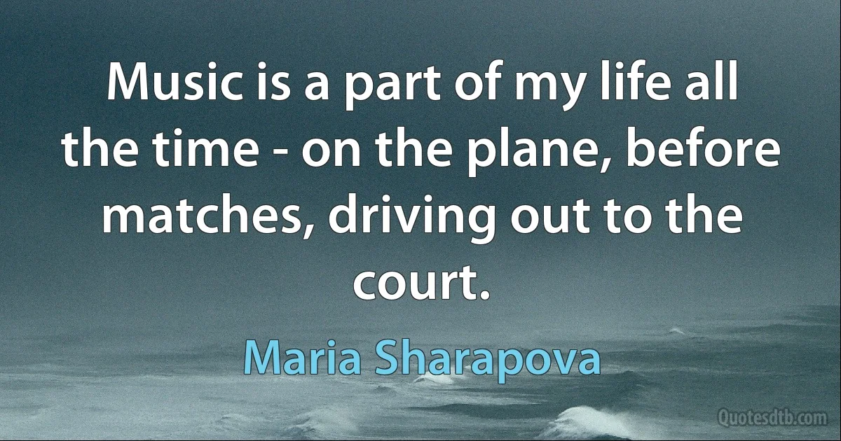 Music is a part of my life all the time - on the plane, before matches, driving out to the court. (Maria Sharapova)