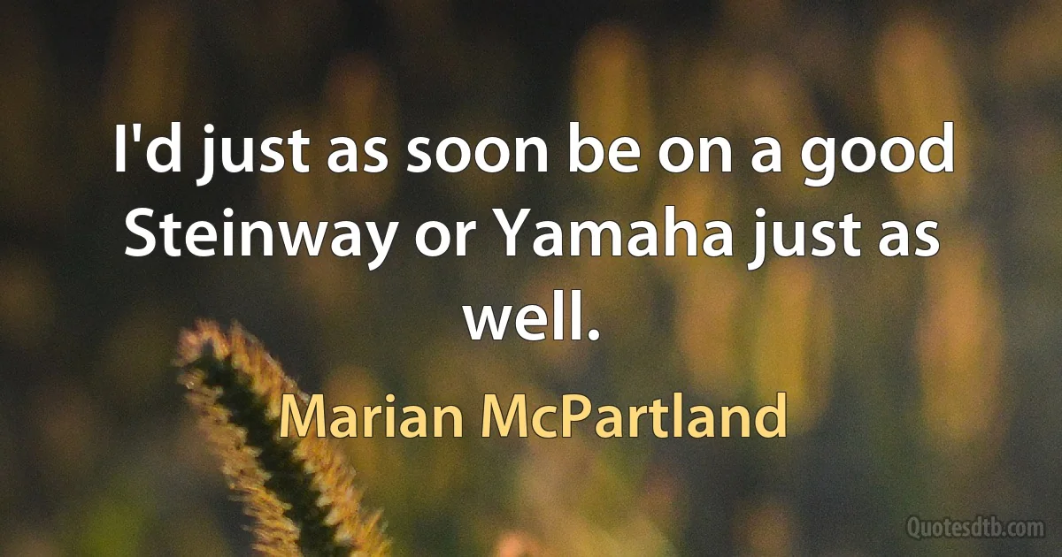 I'd just as soon be on a good Steinway or Yamaha just as well. (Marian McPartland)