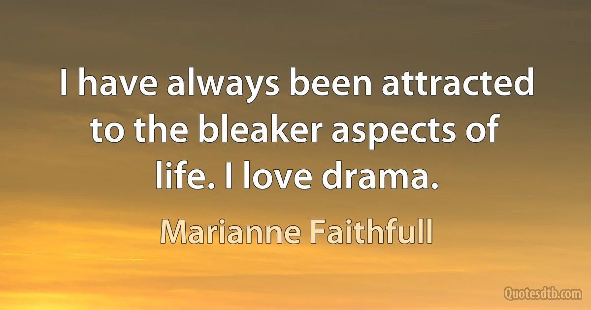 I have always been attracted to the bleaker aspects of life. I love drama. (Marianne Faithfull)