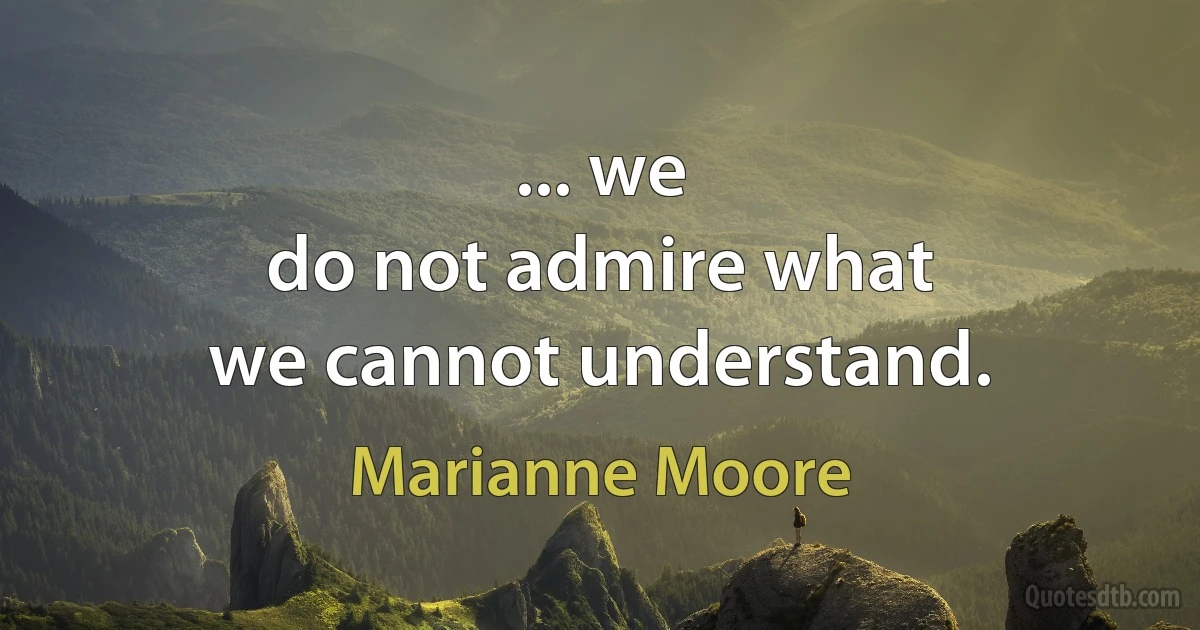 ... we
do not admire what
we cannot understand. (Marianne Moore)