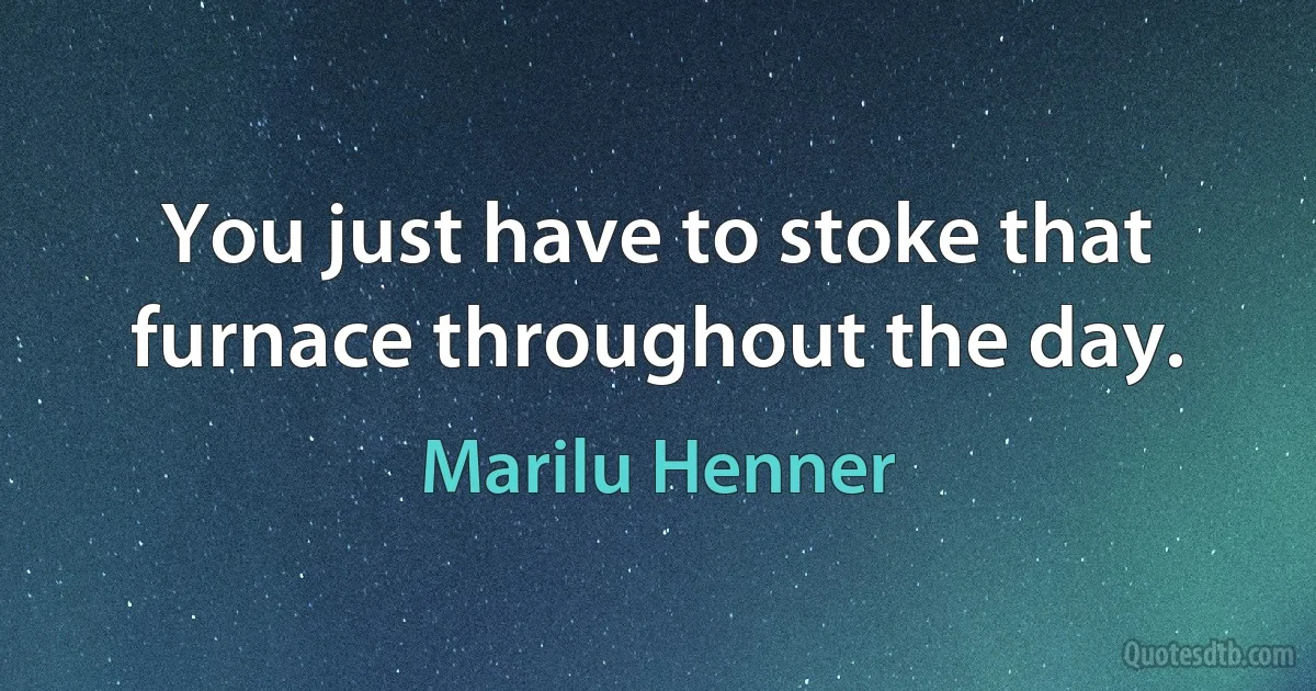 You just have to stoke that furnace throughout the day. (Marilu Henner)