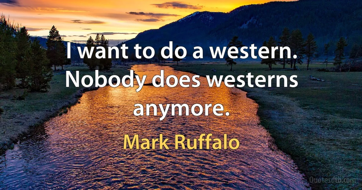 I want to do a western. Nobody does westerns anymore. (Mark Ruffalo)