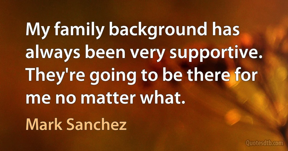 My family background has always been very supportive. They're going to be there for me no matter what. (Mark Sanchez)