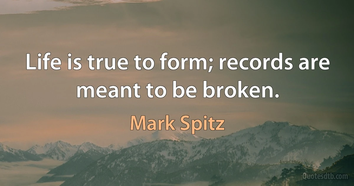 Life is true to form; records are meant to be broken. (Mark Spitz)