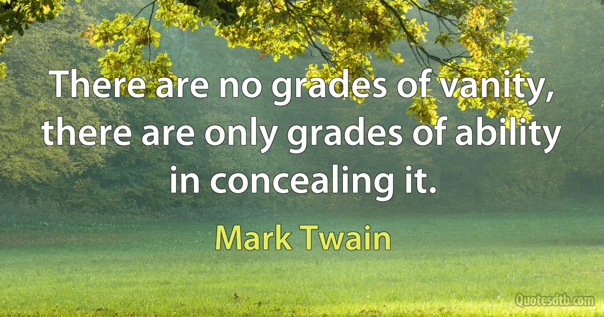 There are no grades of vanity, there are only grades of ability in concealing it. (Mark Twain)