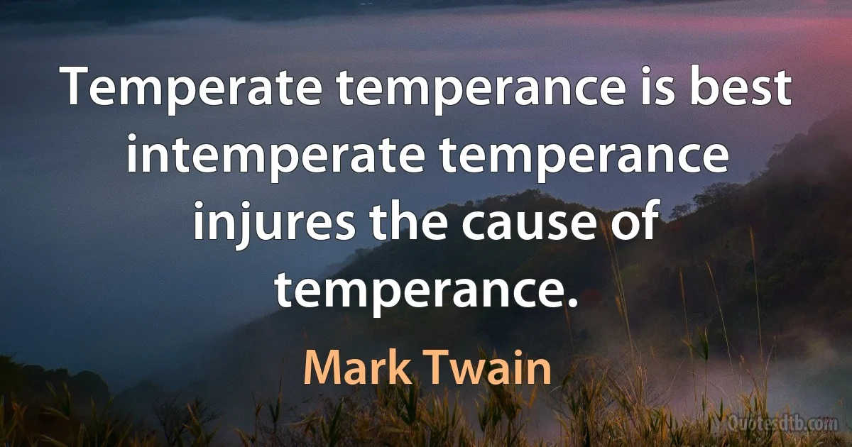 Temperate temperance is best intemperate temperance injures the cause of temperance. (Mark Twain)