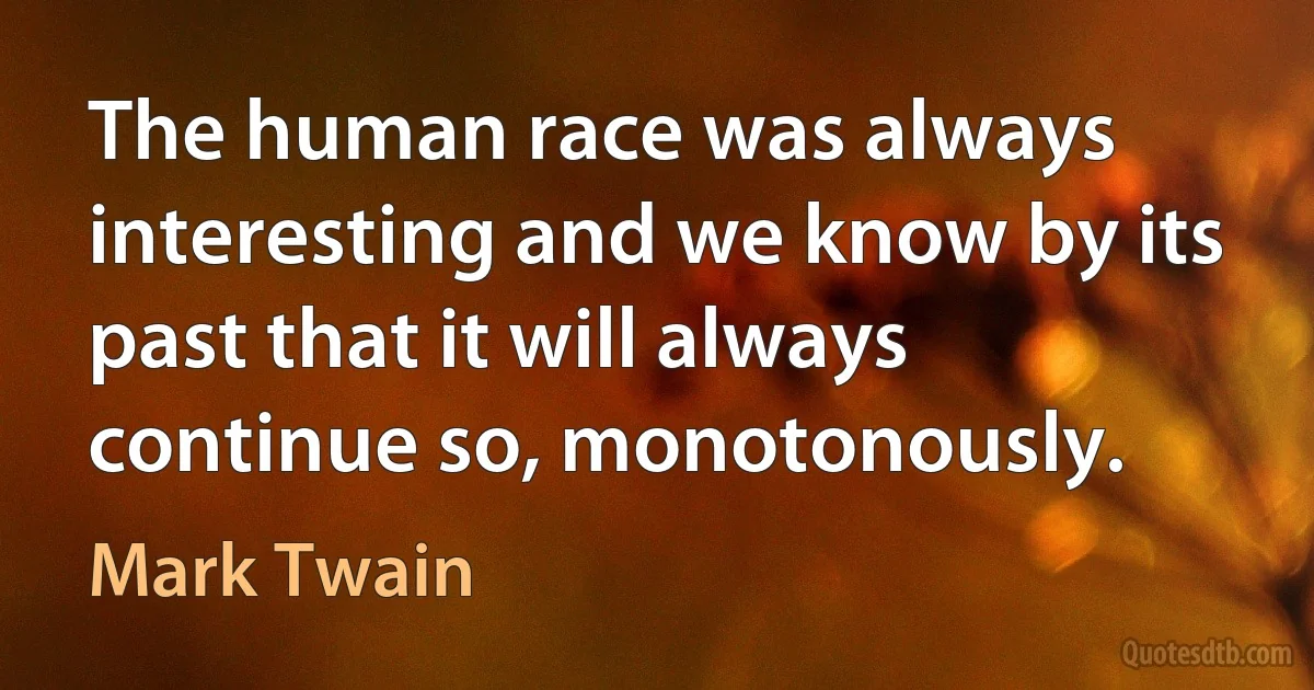 The human race was always interesting and we know by its past that it will always continue so, monotonously. (Mark Twain)