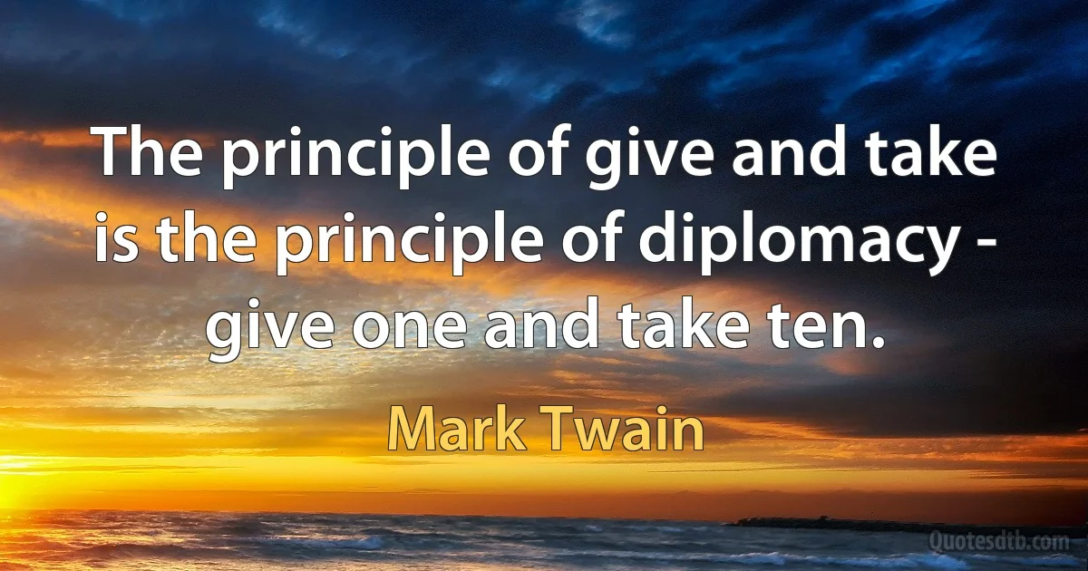 The principle of give and take is the principle of diplomacy - give one and take ten. (Mark Twain)