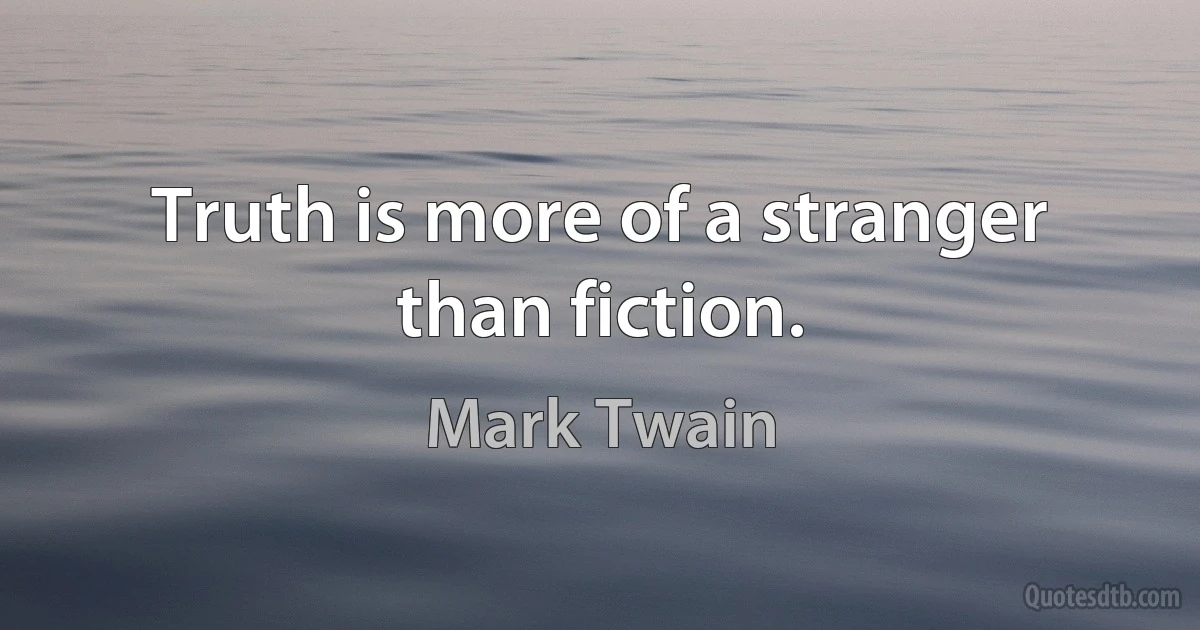 Truth is more of a stranger than fiction. (Mark Twain)