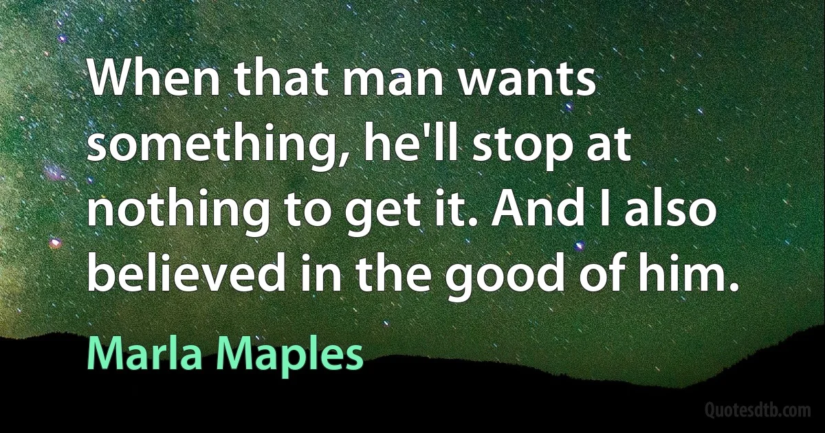 When that man wants something, he'll stop at nothing to get it. And I also believed in the good of him. (Marla Maples)