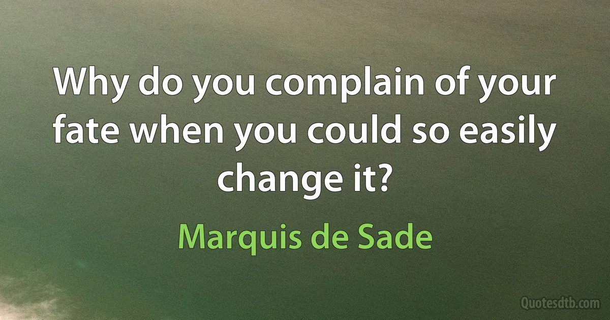 Why do you complain of your fate when you could so easily change it? (Marquis de Sade)