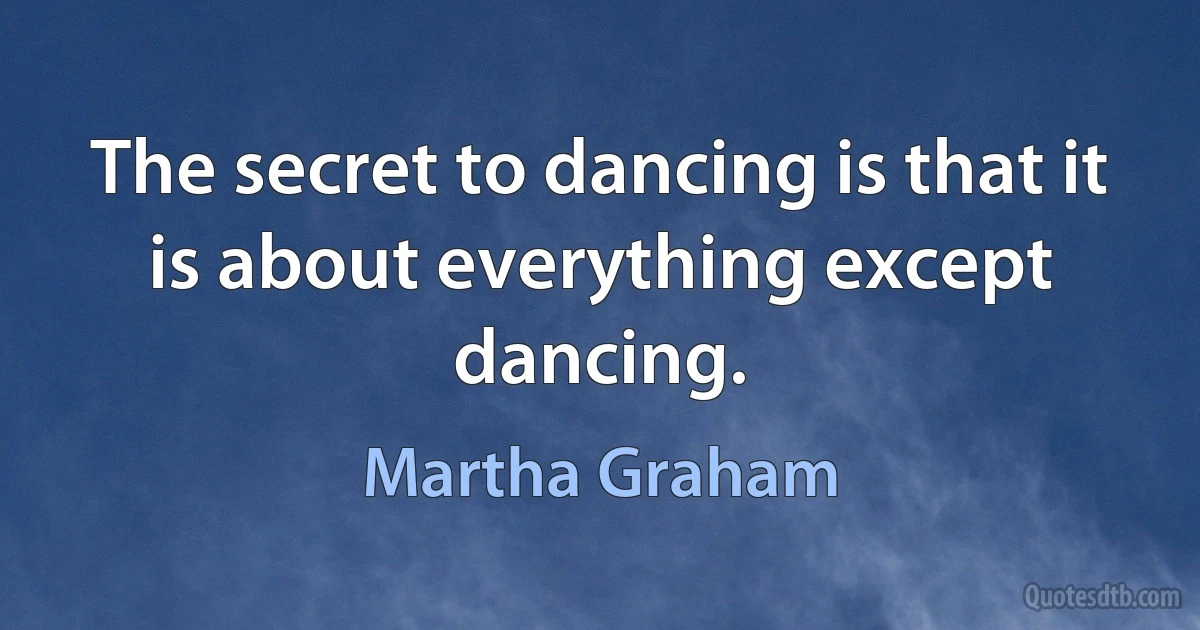 The secret to dancing is that it is about everything except dancing. (Martha Graham)