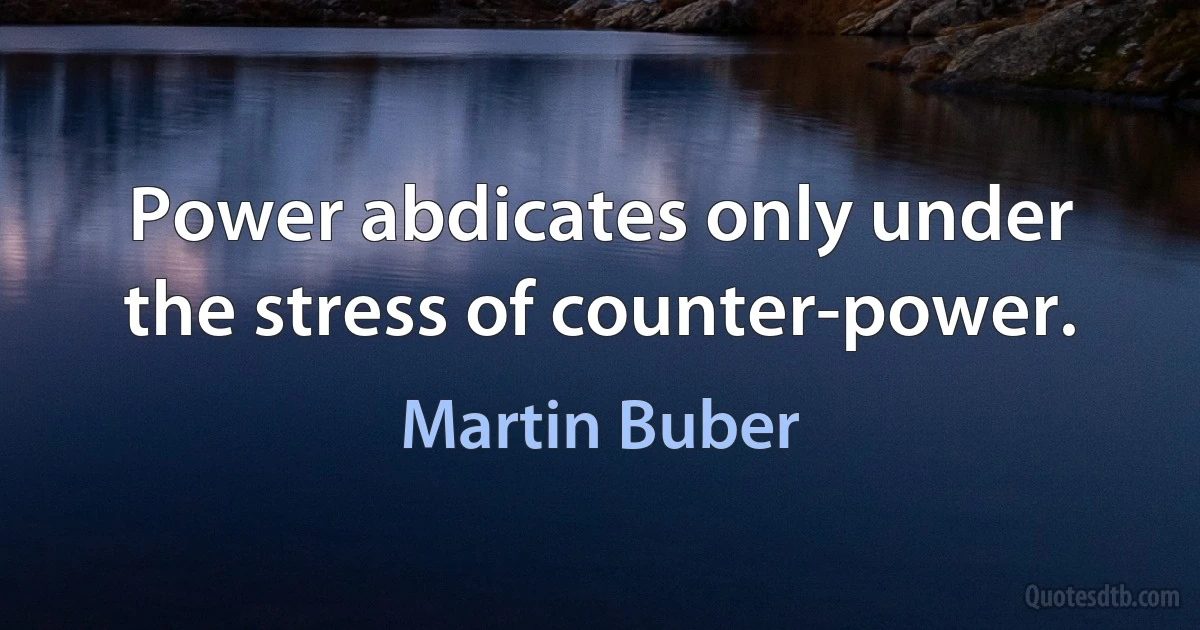 Power abdicates only under the stress of counter-power. (Martin Buber)