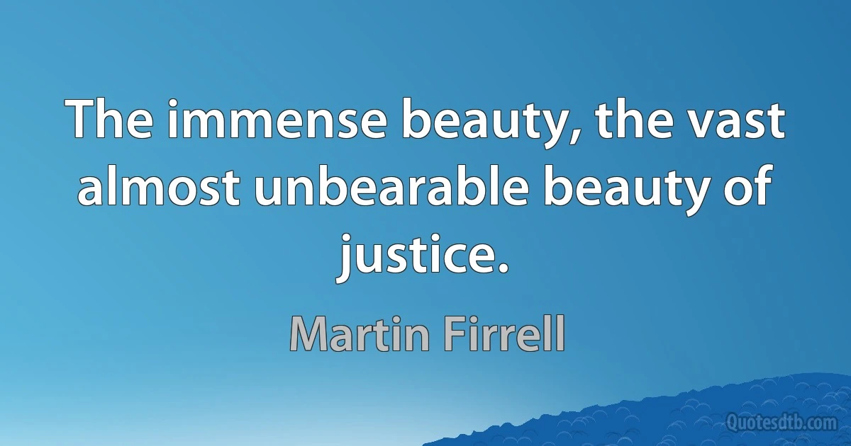 The immense beauty, the vast almost unbearable beauty of justice. (Martin Firrell)